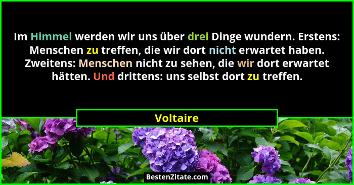 Im Himmel werden wir uns über drei Dinge wundern. Erstens: Menschen zu treffen, die wir dort nicht erwartet haben. Zweitens: Menschen nicht... - Voltaire