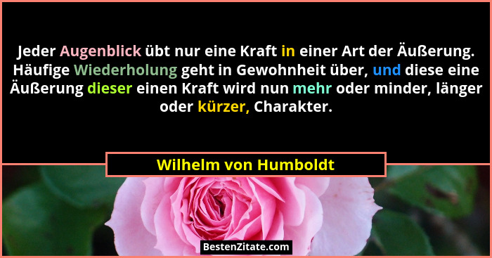 Jeder Augenblick übt nur eine Kraft in einer Art der Äußerung. Häufige Wiederholung geht in Gewohnheit über, und diese eine Äuß... - Wilhelm von Humboldt