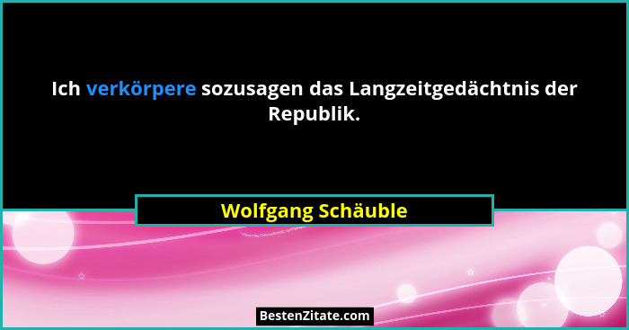 Ich verkörpere sozusagen das Langzeitgedächtnis der Republik.... - Wolfgang Schäuble