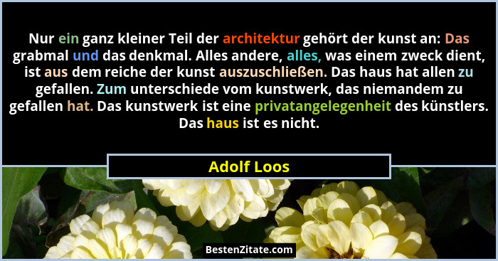 Nur ein ganz kleiner Teil der architektur gehört der kunst an: Das grabmal und das denkmal. Alles andere, alles, was einem zweck dient, i... - Adolf Loos