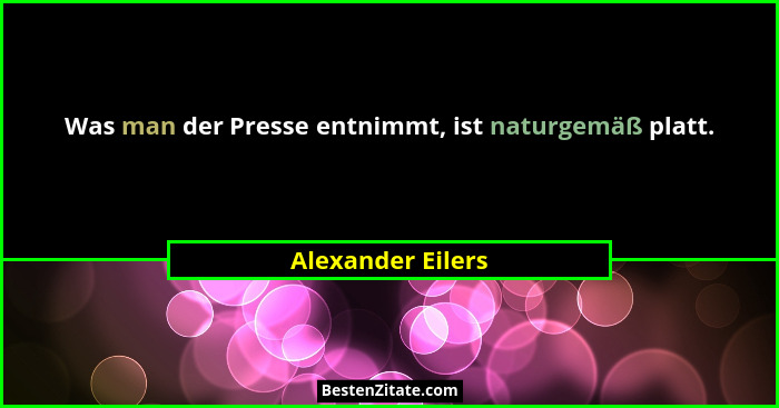 Was man der Presse entnimmt, ist naturgemäß platt.... - Alexander Eilers