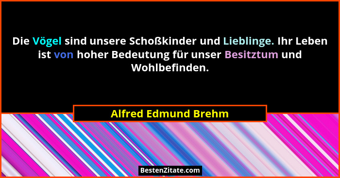 Die Vögel sind unsere Schoßkinder und Lieblinge. Ihr Leben ist von hoher Bedeutung für unser Besitztum und Wohlbefinden.... - Alfred Edmund Brehm