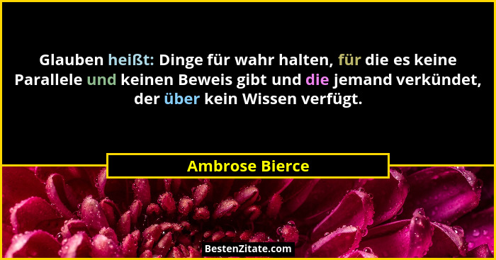 Glauben heißt: Dinge für wahr halten, für die es keine Parallele und keinen Beweis gibt und die jemand verkündet, der über kein Wisse... - Ambrose Bierce