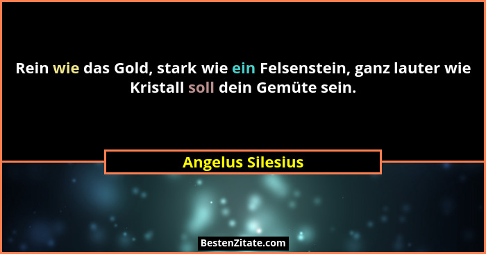 Rein wie das Gold, stark wie ein Felsenstein, ganz lauter wie Kristall soll dein Gemüte sein.... - Angelus Silesius