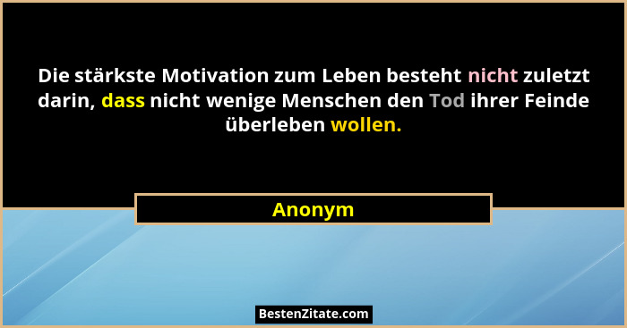 Die stärkste Motivation zum Leben besteht nicht zuletzt darin, dass nicht wenige Menschen den Tod ihrer Feinde überleben wollen.... - Anonym