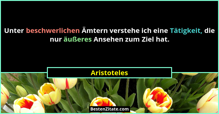 Unter beschwerlichen Ämtern verstehe ich eine Tätigkeit, die nur äußeres Ansehen zum Ziel hat.... - Aristoteles