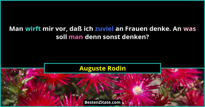 Man wirft mir vor, daß ich zuviel an Frauen denke. An was soll man denn sonst denken?... - Auguste Rodin