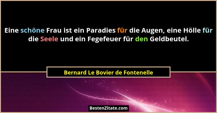 Eine schöne Frau ist ein Paradies für die Augen, eine Hölle für die Seele und ein Fegefeuer für den Geldbeutel.... - Bernard Le Bovier de Fontenelle