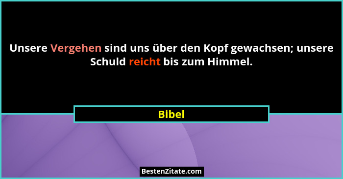 Unsere Vergehen sind uns über den Kopf gewachsen; unsere Schuld reicht bis zum Himmel.... - Bibel