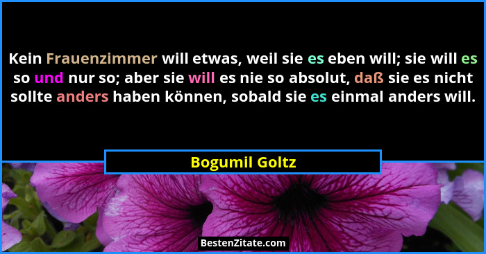 Kein Frauenzimmer will etwas, weil sie es eben will; sie will es so und nur so; aber sie will es nie so absolut, daß sie es nicht soll... - Bogumil Goltz
