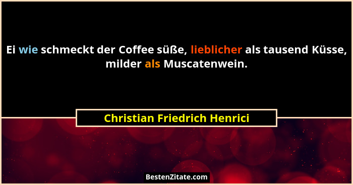 Ei wie schmeckt der Coffee süße, lieblicher als tausend Küsse, milder als Muscatenwein.... - Christian Friedrich Henrici