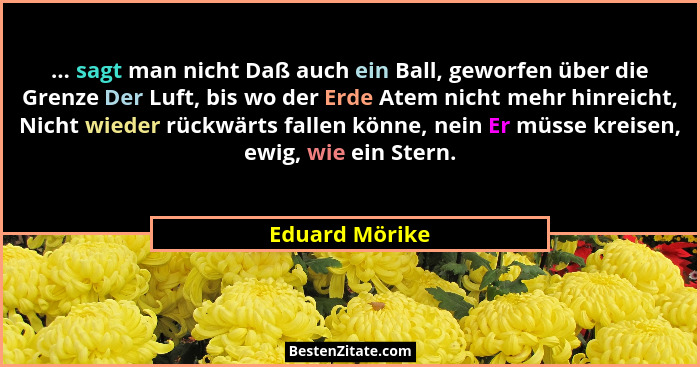 ... sagt man nicht Daß auch ein Ball, geworfen über die Grenze Der Luft, bis wo der Erde Atem nicht mehr hinreicht, Nicht wieder rückw... - Eduard Mörike