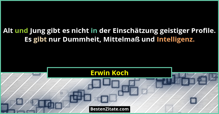 Alt und Jung gibt es nicht in der Einschätzung geistiger Profile. Es gibt nur Dummheit, Mittelmaß und Intelligenz.... - Erwin Koch
