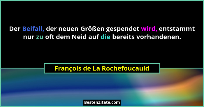 Der Beifall, der neuen Größen gespendet wird, entstammt nur zu oft dem Neid auf die bereits vorhandenen.... - François de La Rochefoucauld
