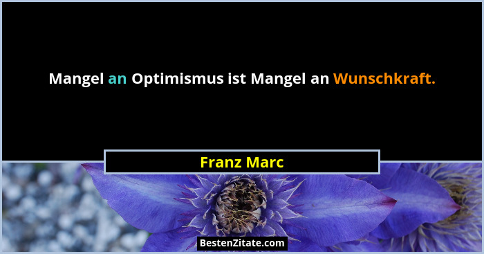 Mangel an Optimismus ist Mangel an Wunschkraft.... - Franz Marc