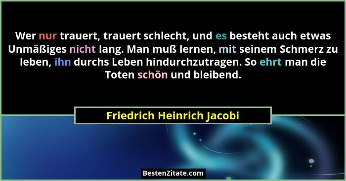 Wer nur trauert, trauert schlecht, und es besteht auch etwas Unmäßiges nicht lang. Man muß lernen, mit seinem Schmerz zu l... - Friedrich Heinrich Jacobi