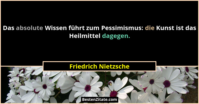 Das absolute Wissen führt zum Pessimismus: die Kunst ist das Heilmittel dagegen.... - Friedrich Nietzsche