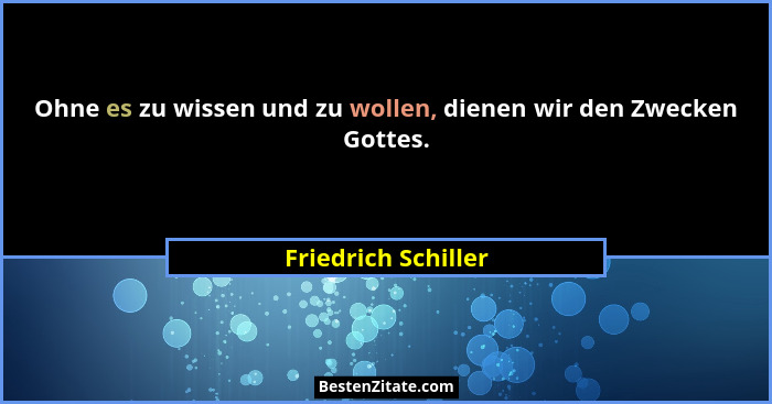 Ohne es zu wissen und zu wollen, dienen wir den Zwecken Gottes.... - Friedrich Schiller
