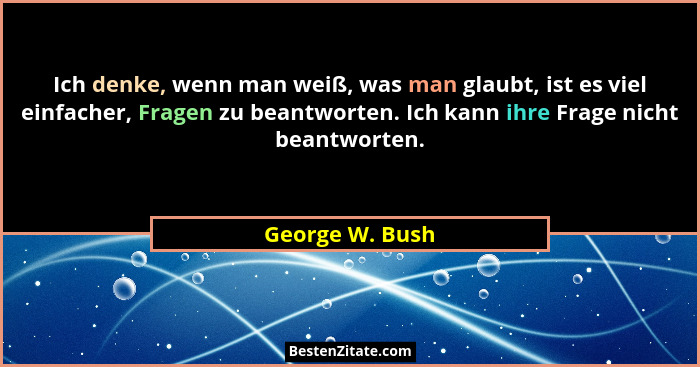 Ich denke, wenn man weiß, was man glaubt, ist es viel einfacher, Fragen zu beantworten. Ich kann ihre Frage nicht beantworten.... - George W. Bush