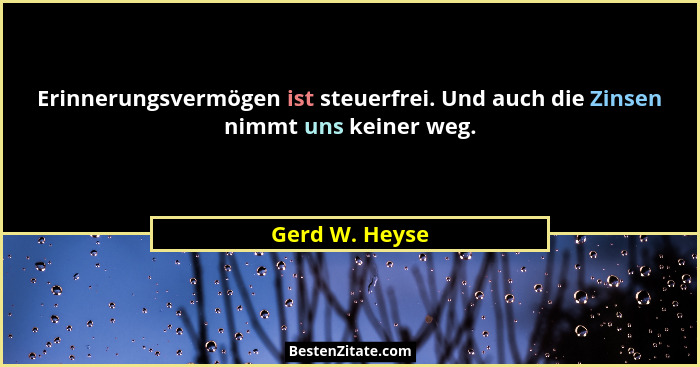 Erinnerungsvermögen ist steuerfrei. Und auch die Zinsen nimmt uns keiner weg.... - Gerd W. Heyse