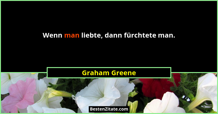 Wenn man liebte, dann fürchtete man.... - Graham Greene