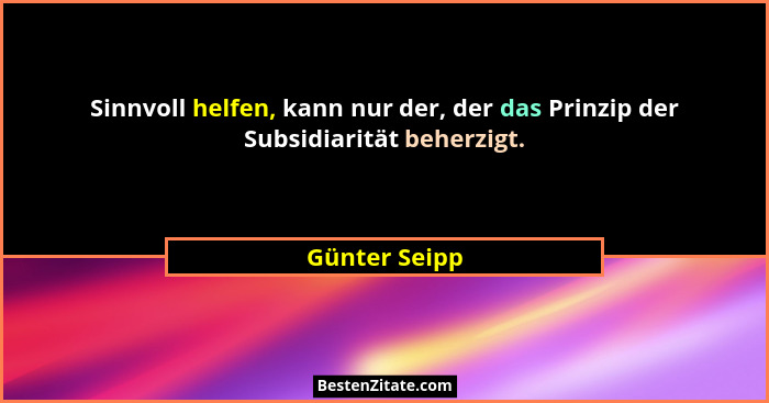 Sinnvoll helfen, kann nur der, der das Prinzip der Subsidiarität beherzigt.... - Günter Seipp