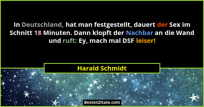 In Deutschland, hat man festgestellt, dauert der Sex im Schnitt 18 Minuten. Dann klopft der Nachbar an die Wand und ruft: Ey, mach ma... - Harald Schmidt