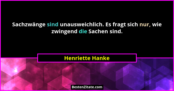 Sachzwänge sind unausweichlich. Es fragt sich nur, wie zwingend die Sachen sind.... - Henriette Hanke