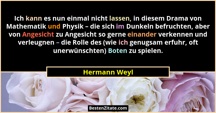 Ich kann es nun einmal nicht lassen, in diesem Drama von Mathematik und Physik – die sich im Dunkeln befruchten, aber von Angesicht zu... - Hermann Weyl