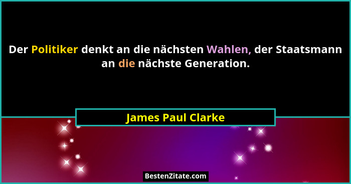 Der Politiker denkt an die nächsten Wahlen, der Staatsmann an die nächste Generation.... - James Paul Clarke