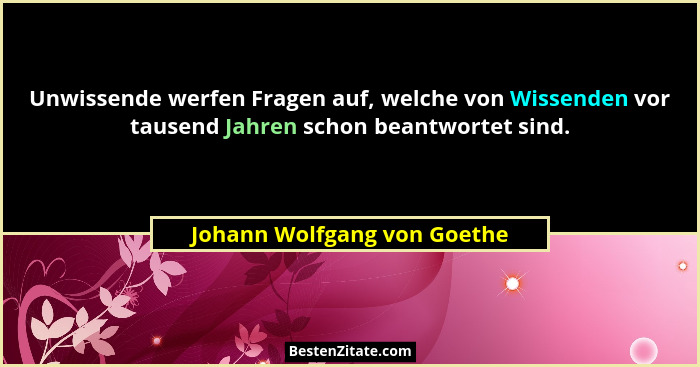 Unwissende werfen Fragen auf, welche von Wissenden vor tausend Jahren schon beantwortet sind.... - Johann Wolfgang von Goethe