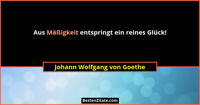 Aus Mäßigkeit entspringt ein reines Glück!... - Johann Wolfgang von Goethe