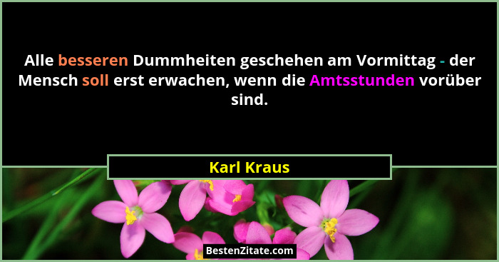 Alle besseren Dummheiten geschehen am Vormittag - der Mensch soll erst erwachen, wenn die Amtsstunden vorüber sind.... - Karl Kraus