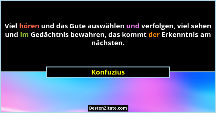 Viel hören und das Gute auswählen und verfolgen, viel sehen und im Gedächtnis bewahren, das kommt der Erkenntnis am nächsten.... - Konfuzius
