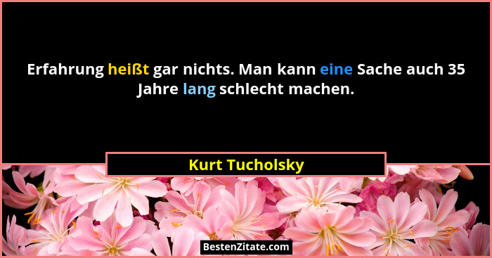 Erfahrung heißt gar nichts. Man kann eine Sache auch 35 Jahre lang schlecht machen.... - Kurt Tucholsky