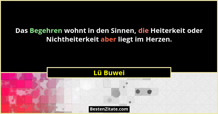 Das Begehren wohnt in den Sinnen, die Heiterkeit oder Nichtheiterkeit aber liegt im Herzen.... - Lü Buwei