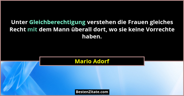 Unter Gleichberechtigung verstehen die Frauen gleiches Recht mit dem Mann überall dort, wo sie keine Vorrechte haben.... - Mario Adorf
