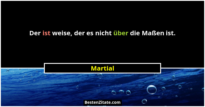 Der ist weise, der es nicht über die Maßen ist.... - Martial