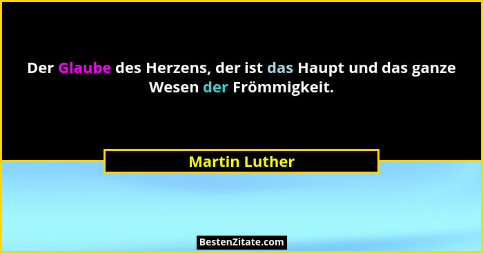 Der Glaube des Herzens, der ist das Haupt und das ganze Wesen der Frömmigkeit.... - Martin Luther