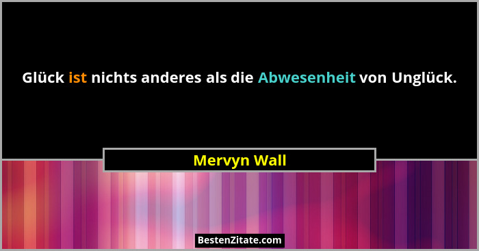 Glück ist nichts anderes als die Abwesenheit von Unglück.... - Mervyn Wall