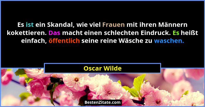 Es ist ein Skandal, wie viel Frauen mit ihren Männern kokettieren. Das macht einen schlechten Eindruck. Es heißt einfach, öffentlich sei... - Oscar Wilde