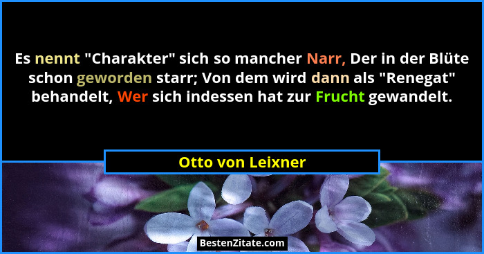 Es nennt "Charakter" sich so mancher Narr, Der in der Blüte schon geworden starr; Von dem wird dann als "Renegat" b... - Otto von Leixner