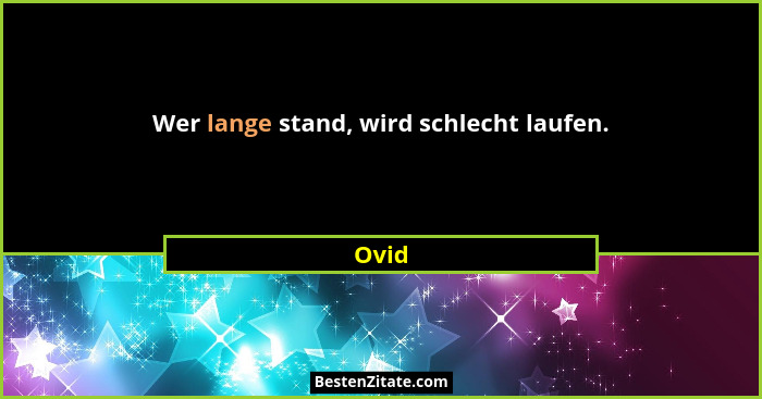 Wer lange stand, wird schlecht laufen.... - Ovid