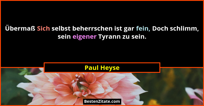 Übermaß Sich selbst beherrschen ist gar fein, Doch schlimm, sein eigener Tyrann zu sein.... - Paul Heyse