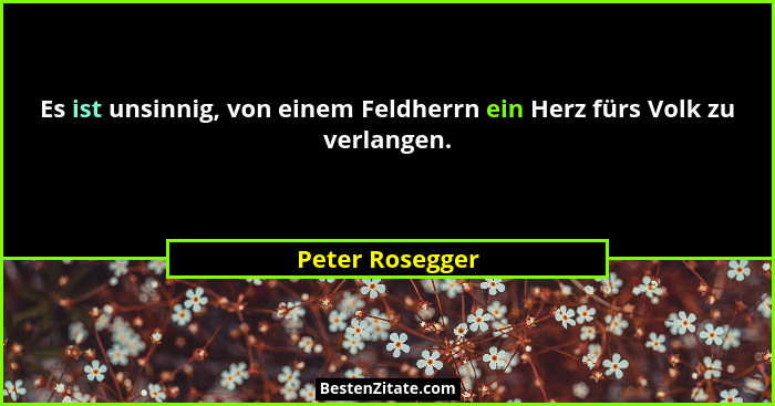 Es ist unsinnig, von einem Feldherrn ein Herz fürs Volk zu verlangen.... - Peter Rosegger
