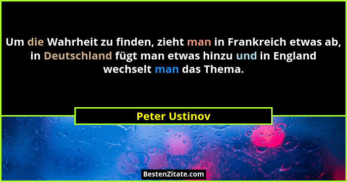 Um die Wahrheit zu finden, zieht man in Frankreich etwas ab, in Deutschland fügt man etwas hinzu und in England wechselt man das Thema... - Peter Ustinov