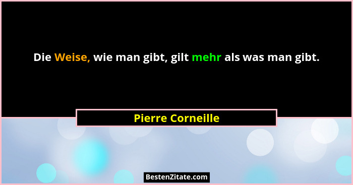 Die Weise, wie man gibt, gilt mehr als was man gibt.... - Pierre Corneille