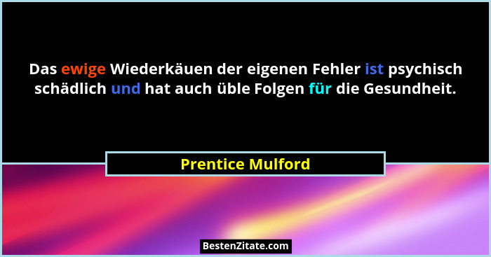 Das ewige Wiederkäuen der eigenen Fehler ist psychisch schädlich und hat auch üble Folgen für die Gesundheit.... - Prentice Mulford