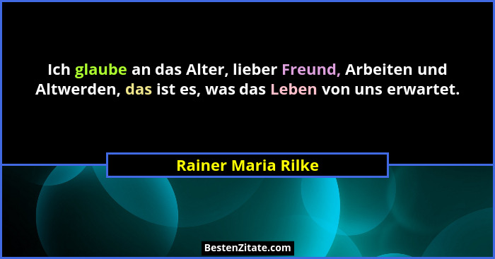 Ich glaube an das Alter, lieber Freund, Arbeiten und Altwerden, das ist es, was das Leben von uns erwartet.... - Rainer Maria Rilke