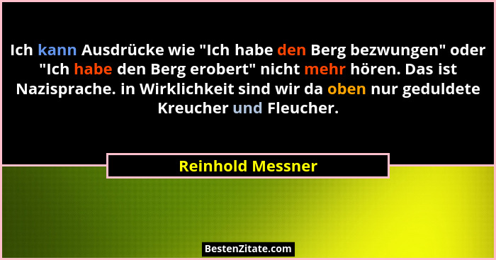 Ich kann Ausdrücke wie "Ich habe den Berg bezwungen" oder "Ich habe den Berg erobert" nicht mehr hören. Das ist Naz... - Reinhold Messner